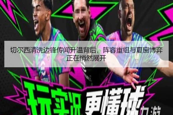 切尔西清洗边锋传闻升温背后，阵容重组与夏窗博弈正在悄然展开